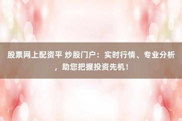 股票网上配资平 炒股门户：实时行情、专业分析，助您把握投资先机！