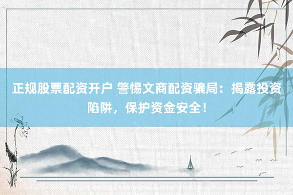正规股票配资开户 警惕文商配资骗局：揭露投资陷阱，保护资金安全！