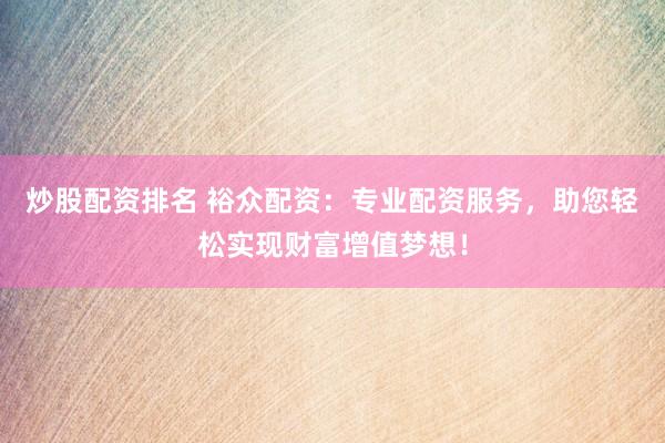 炒股配资排名 裕众配资：专业配资服务，助您轻松实现财富增值梦想！