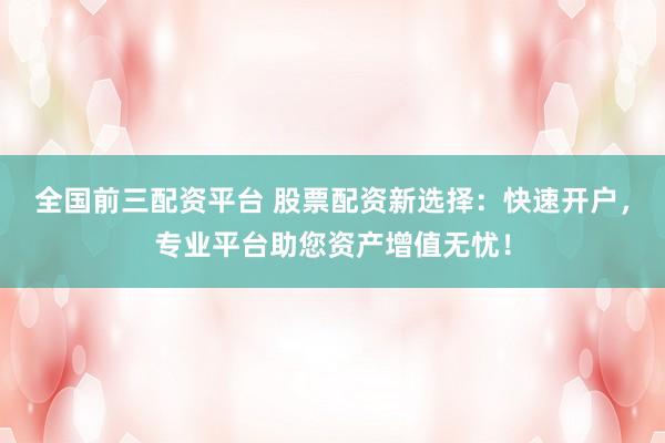 全国前三配资平台 股票配资新选择：快速开户，专业平台助您资产增值无忧！