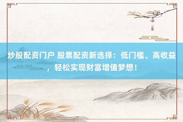 炒股配资门户 股票配资新选择：低门槛、高收益，轻松实现财富增值梦想！