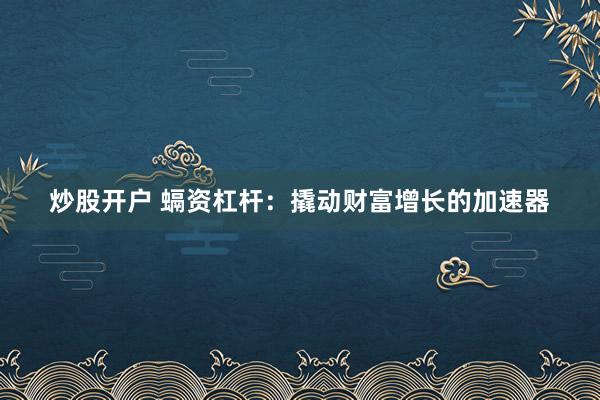 炒股开户 螎资杠杆：撬动财富增长的加速器
