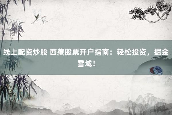 线上配资炒股 西藏股票开户指南：轻松投资，掘金雪域！