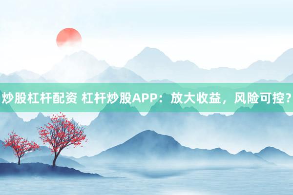 炒股杠杆配资 杠杆炒股APP：放大收益，风险可控？