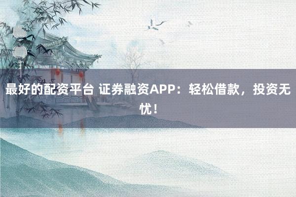 最好的配资平台 证券融资APP：轻松借款，投资无忧！