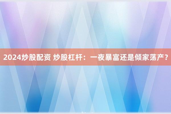 2024炒股配资 炒股杠杆：一夜暴富还是倾家荡产？
