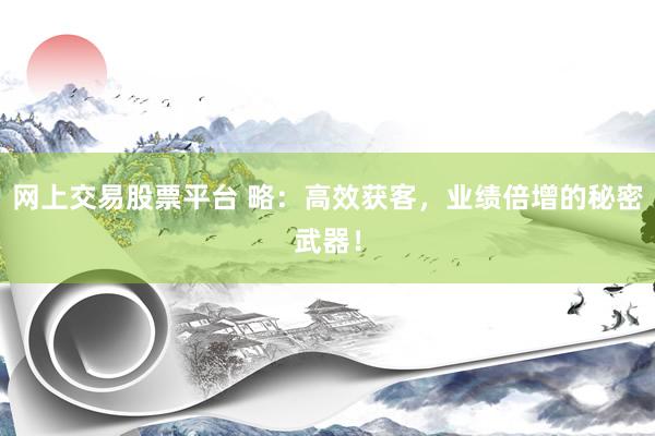 网上交易股票平台 略：高效获客，业绩倍增的秘密武器！