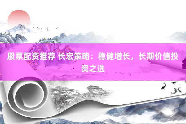 股票配资推荐 长宏策略：稳健增长，长期价值投资之选