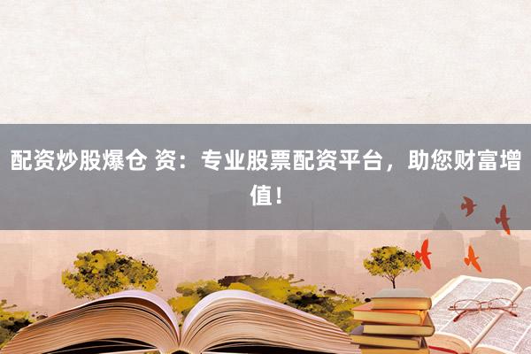 配资炒股爆仓 资：专业股票配资平台，助您财富增值！