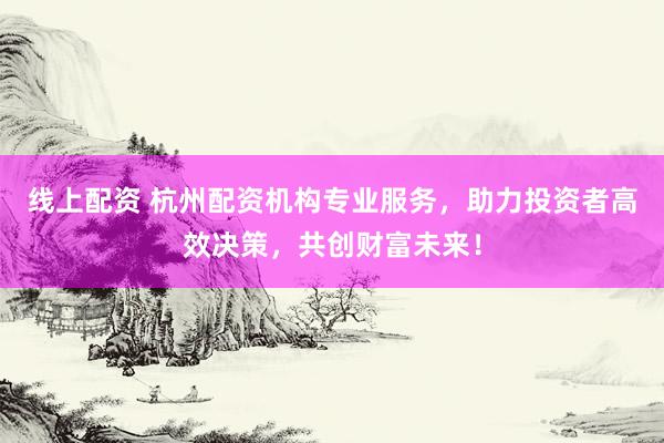 线上配资 杭州配资机构专业服务，助力投资者高效决策，共创财富未来！