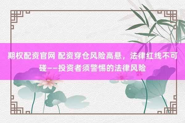 期权配资官网 配资穿仓风险高悬，法律红线不可碰——投资者须警惕的法律风险