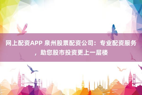 网上配资APP 泉州股票配资公司：专业配资服务，助您股市投资更上一层楼