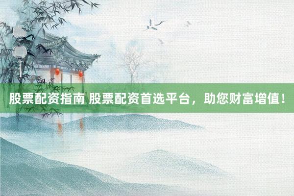 股票配资指南 股票配资首选平台，助您财富增值！