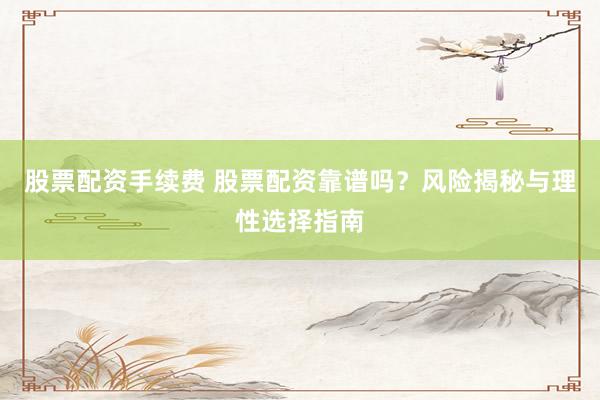 股票配资手续费 股票配资靠谱吗？风险揭秘与理性选择指南