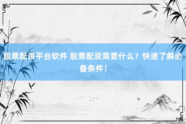 股票配资平台软件 股票配资需要什么？快速了解必备条件！