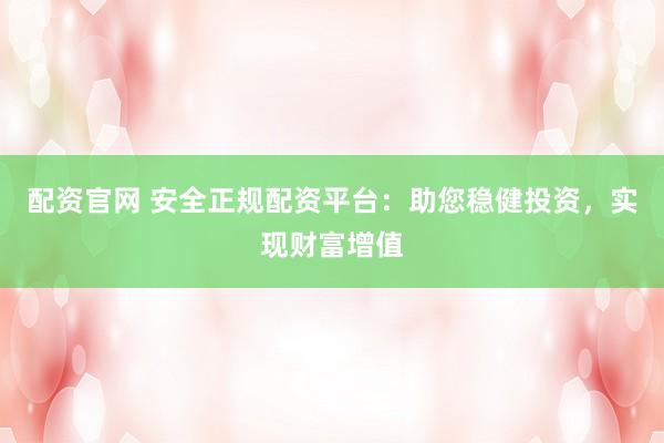 配资官网 安全正规配资平台：助您稳健投资，实现财富增值
