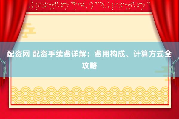 配资网 配资手续费详解：费用构成、计算方式全攻略