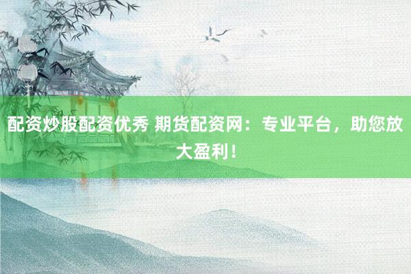 配资炒股配资优秀 期货配资网：专业平台，助您放大盈利！