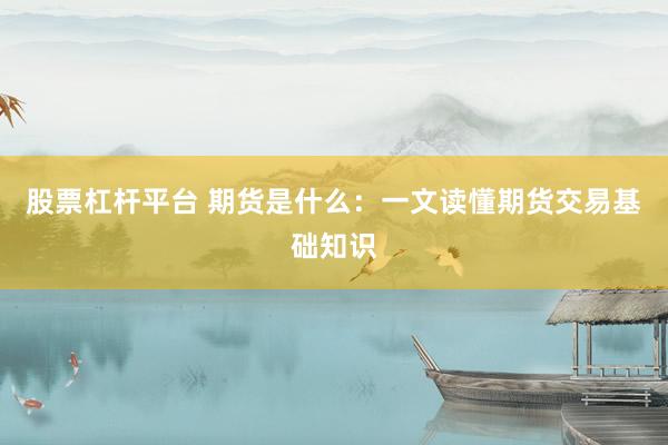 股票杠杆平台 期货是什么：一文读懂期货交易基础知识