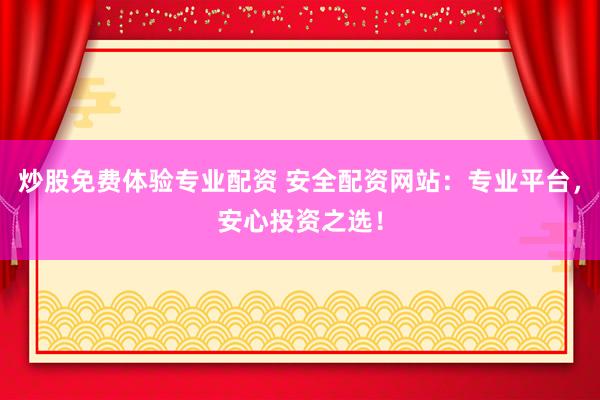 炒股免费体验专业配资 安全配资网站：专业平台，安心投资之选！