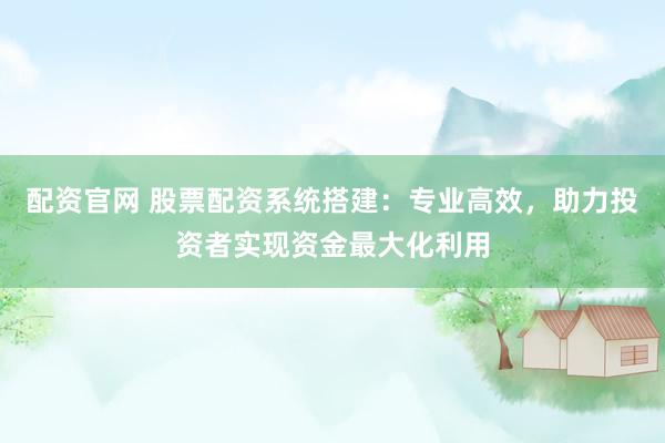 配资官网 股票配资系统搭建：专业高效，助力投资者实现资金最大化利用