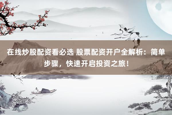 在线炒股配资看必选 股票配资开户全解析：简单步骤，快速开启投资之旅！