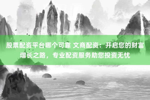 股票配资平台哪个可靠 文商配资：开启您的财富增长之路，专业配资服务助您投资无忧