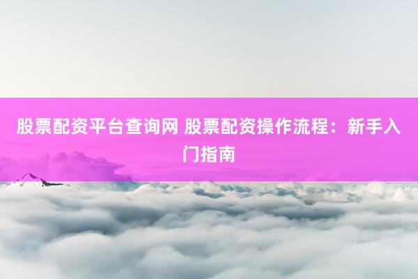 股票配资平台查询网 股票配资操作流程：新手入门指南