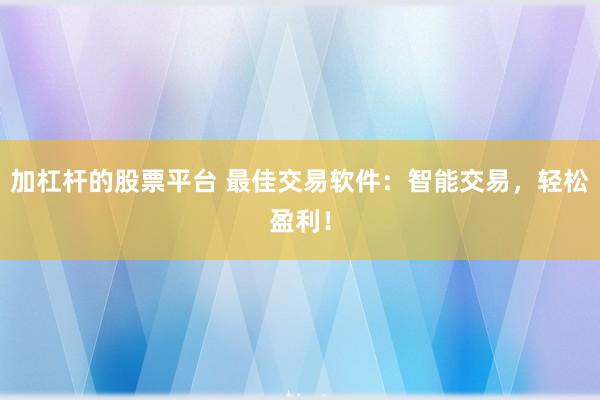 加杠杆的股票平台 最佳交易软件：智能交易，轻松盈利！