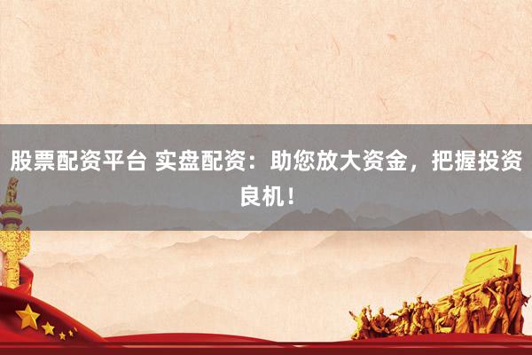 股票配资平台 实盘配资：助您放大资金，把握投资良机！
