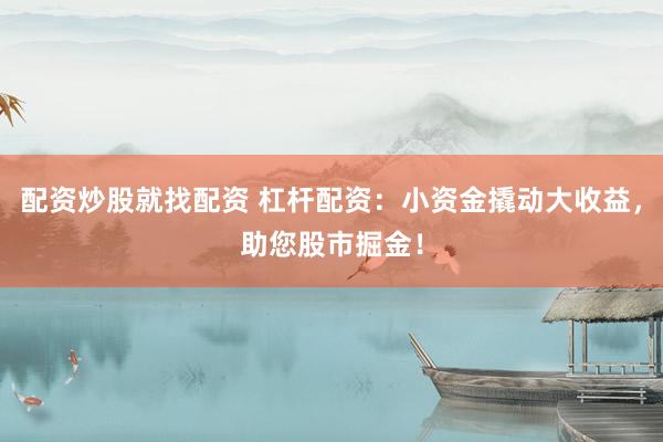 配资炒股就找配资 杠杆配资：小资金撬动大收益，助您股市掘金！