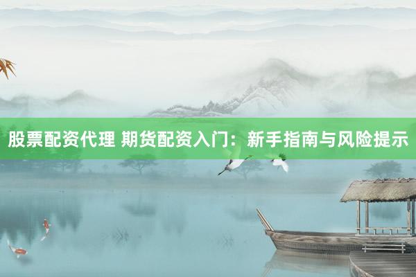 股票配资代理 期货配资入门：新手指南与风险提示