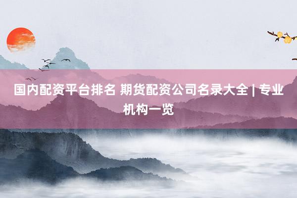 国内配资平台排名 期货配资公司名录大全 | 专业机构一览