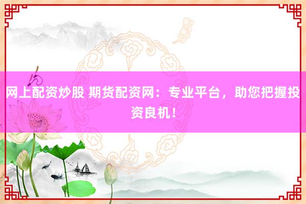 网上配资炒股 期货配资网：专业平台，助您把握投资良机！