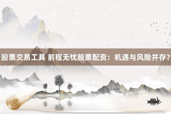 股票交易工具 前程无忧股票配资：机遇与风险并存？