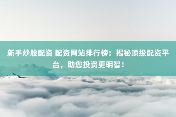 新手炒股配资 配资网站排行榜：揭秘顶级配资平台，助您投资更明智！