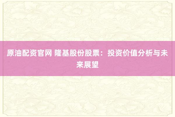 原油配资官网 隆基股份股票：投资价值分析与未来展望