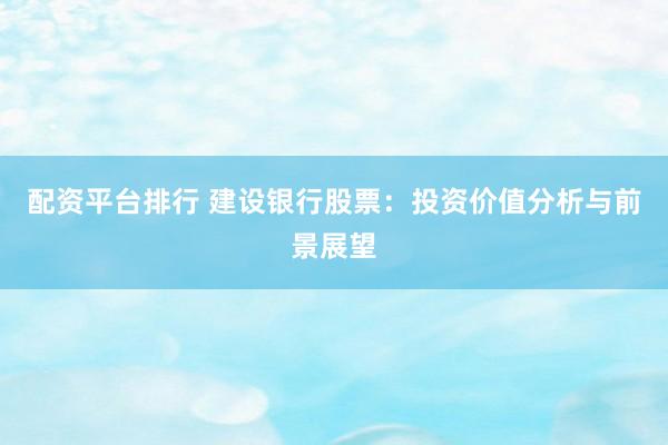 配资平台排行 建设银行股票：投资价值分析与前景展望