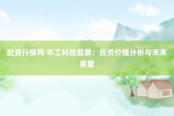 配资行情网 华工科技股票：投资价值分析与未来展望