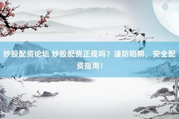 炒股配资论坛 炒股配资正规吗？谨防陷阱，安全配资指南！