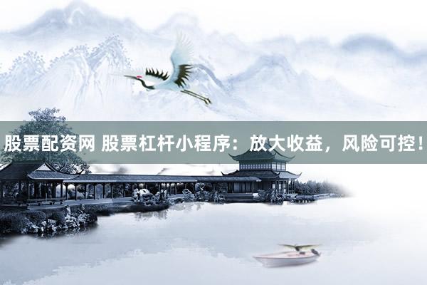 股票配资网 股票杠杆小程序：放大收益，风险可控！