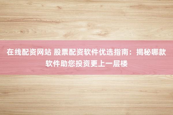 在线配资网站 股票配资软件优选指南：揭秘哪款软件助您投资更上一层楼