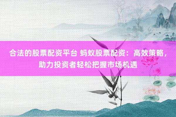 合法的股票配资平台 蚂蚁股票配资：高效策略，助力投资者轻松把握市场机遇