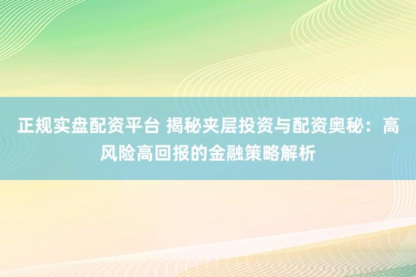 正规实盘配资平台 揭秘夹层投资与配资奥秘：高风险高回报的金融策略解析