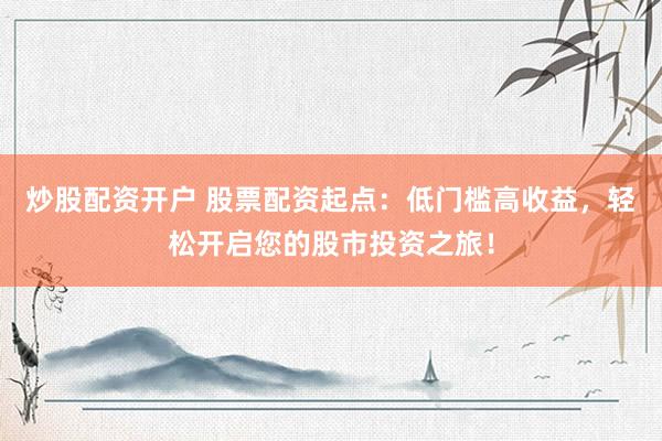 炒股配资开户 股票配资起点：低门槛高收益，轻松开启您的股市投资之旅！