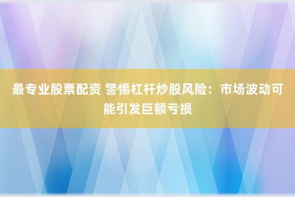 最专业股票配资 警惕杠杆炒股风险：市场波动可能引发巨额亏损