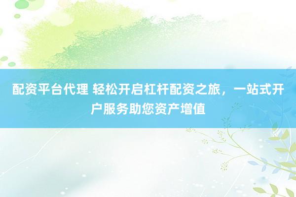 配资平台代理 轻松开启杠杆配资之旅，一站式开户服务助您资产增值