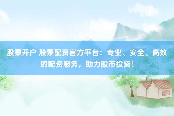 股票开户 股票配资官方平台：专业、安全、高效的配资服务，助力股市投资！