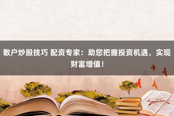 散户炒股技巧 配资专家：助您把握投资机遇，实现财富增值！