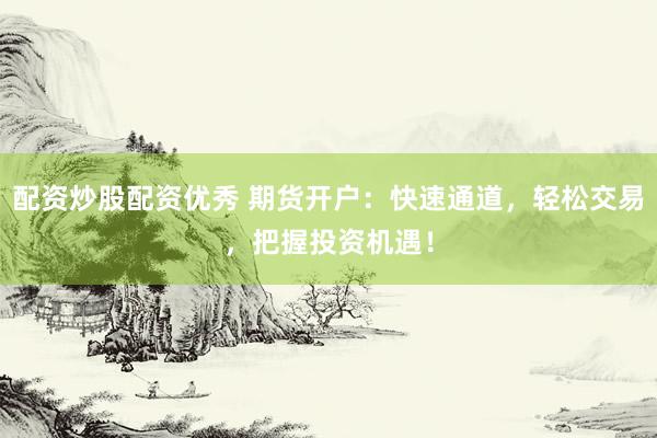 配资炒股配资优秀 期货开户：快速通道，轻松交易，把握投资机遇！
